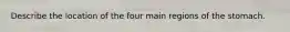 Describe the location of the four main regions of the stomach.