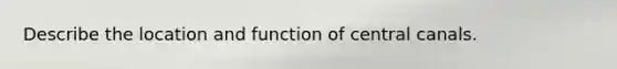 Describe the location and function of central canals.