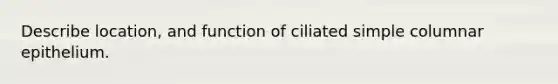 Describe location, and function of ciliated simple columnar epithelium.