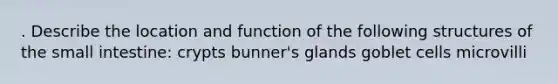 . Describe the location and function of the following structures of the small intestine: crypts bunner's glands goblet cells microvilli