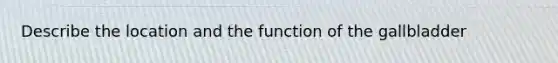 Describe the location and the function of the gallbladder