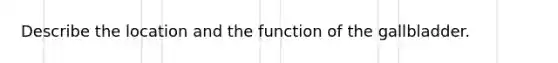 Describe the location and the function of the gallbladder.