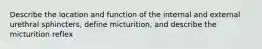 Describe the location and function of the internal and external urethral sphincters, define micturition, and describe the micturition reflex