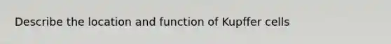 Describe the location and function of Kupffer cells