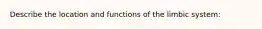 Describe the location and functions of the limbic system: