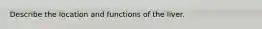 Describe the location and functions of the liver.