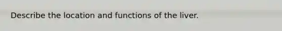 Describe the location and functions of the liver.