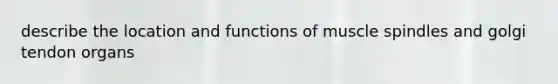 describe the location and functions of muscle spindles and golgi tendon organs