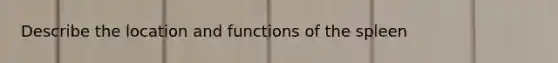 Describe the location and functions of the spleen