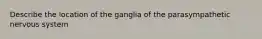 Describe the location of the ganglia of the parasympathetic nervous system