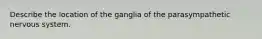 Describe the location of the ganglia of the parasympathetic nervous system.