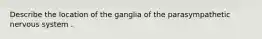 Describe the location of the ganglia of the parasympathetic nervous system .