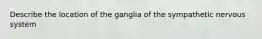 Describe the location of the ganglia of the sympathetic nervous system