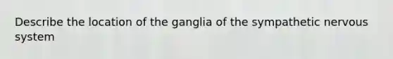 Describe the location of the ganglia of the sympathetic nervous system