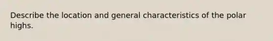 Describe the location and general characteristics of the polar highs.