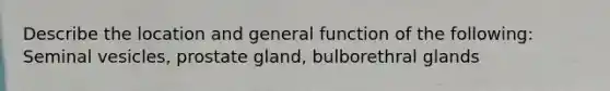 Describe the location and general function of the following: Seminal vesicles, prostate gland, bulborethral glands