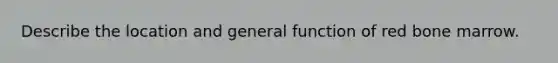 Describe the location and general function of red bone marrow.