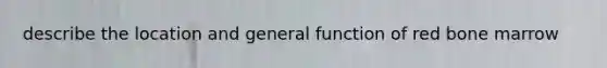 describe the location and general function of red bone marrow