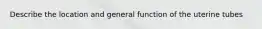 Describe the location and general function of the uterine tubes