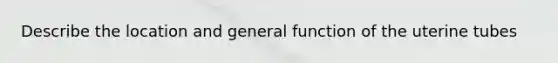 Describe the location and general function of the uterine tubes