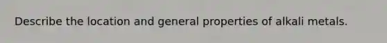 Describe the location and general properties of alkali metals.