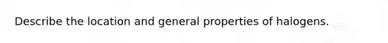 Describe the location and general properties of halogens.