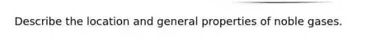 Describe the location and general properties of noble gases.