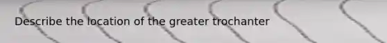 Describe the location of the greater trochanter