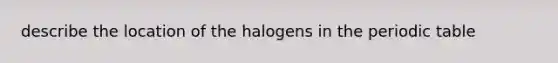 describe the location of the halogens in the periodic table