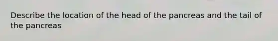 Describe the location of the head of <a href='https://www.questionai.com/knowledge/kITHRba4Cd-the-pancreas' class='anchor-knowledge'>the pancreas</a> and the tail of the pancreas