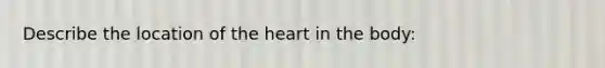 Describe the location of the heart in the body: