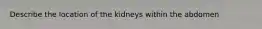 Describe the location of the kidneys within the abdomen