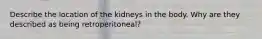 Describe the location of the kidneys in the body. Why are they described as being retroperitoneal?