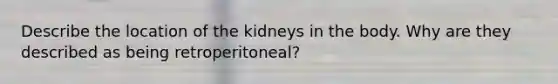 Describe the location of the kidneys in the body. Why are they described as being retroperitoneal?