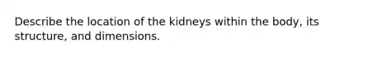 Describe the location of the kidneys within the body, its structure, and dimensions.