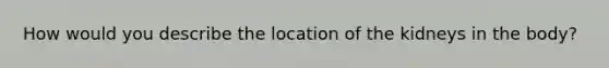 How would you describe the location of the kidneys in the body?