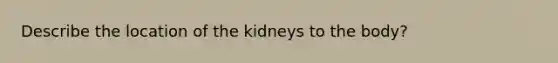 Describe the location of the kidneys to the body?