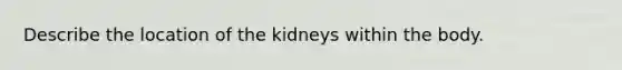 Describe the location of the kidneys within the body.