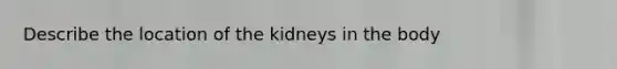 Describe the location of the kidneys in the body