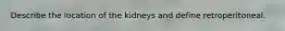 Describe the location of the kidneys and define retroperitoneal.