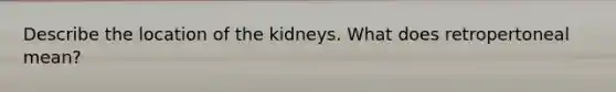 Describe the location of the kidneys. What does retropertoneal mean?