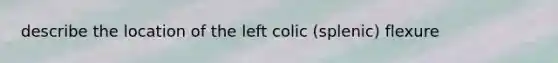 describe the location of the left colic (splenic) flexure