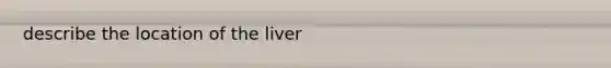 describe the location of the liver