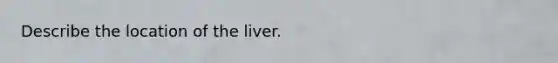 Describe the location of the liver.