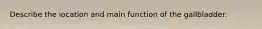 Describe the location and main function of the gallbladder.