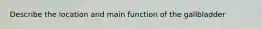 Describe the location and main function of the gallbladder