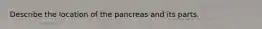 Describe the location of the pancreas and its parts.