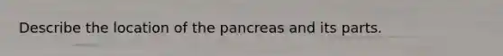 Describe the location of the pancreas and its parts.