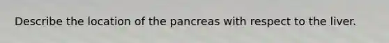 Describe the location of the pancreas with respect to the liver.