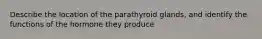 Describe the location of the parathyroid glands, and identify the functions of the hormone they produce